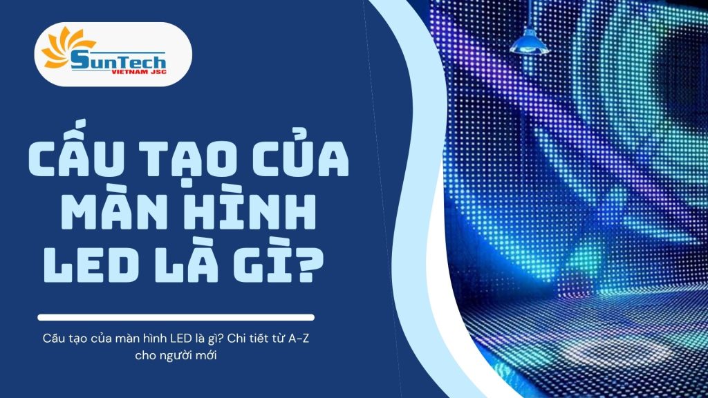 Cấu tạo của màn hình LED là gì? Chi tiết từ A-Z cho người mới
